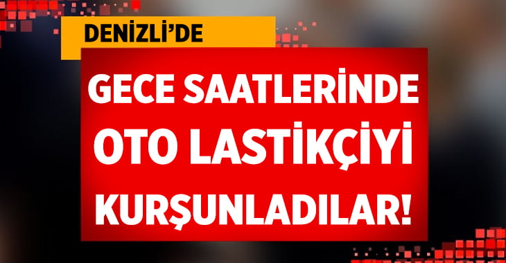 Denizli’de Oto Lastikçiyi kurşunladılar!