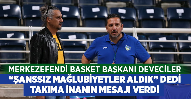 Merkezefendi Basket Başkanı Deveciler’den ‘Takıma inanın’ mesajı