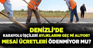 Denizli’de karayolu işçileri aylıklarını geç mi alıyor, mesai ücretleri ödenmiyor mu?