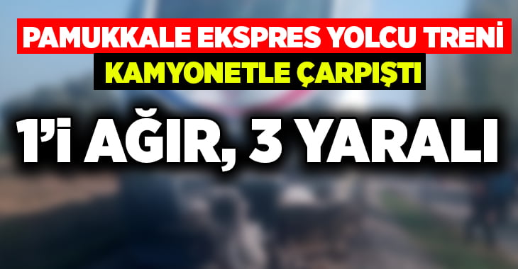 Pamukkale ekspres yolcu treni kamyonetle çarpıştı: 1 ağır, 3 yaralı