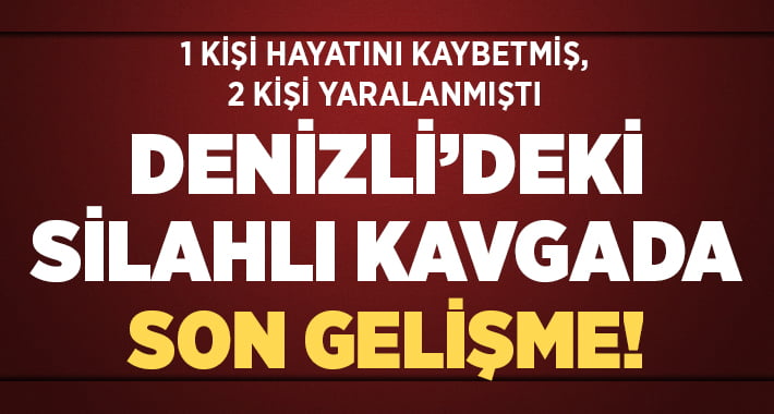 Denizli’de 1 kişinin hayatını kaybettiği silahlı kavgada son gelişme