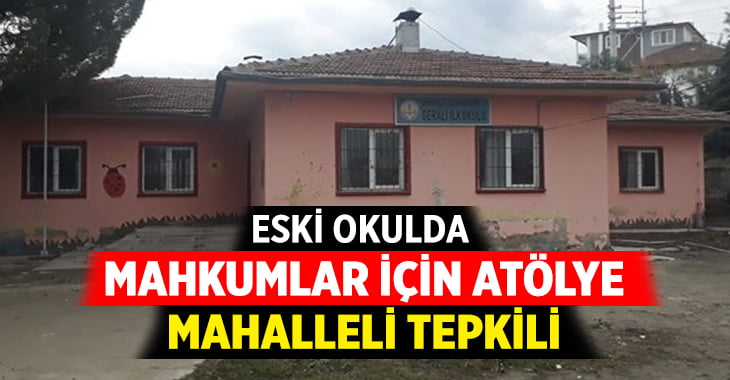 Eski okulda mahkumlar için kurulacak atölye mahallelinin tepkisini çekti