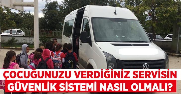 Çocuğunuzu verdiğiniz servisin güvenlik sistemleri nasıl olmalı?