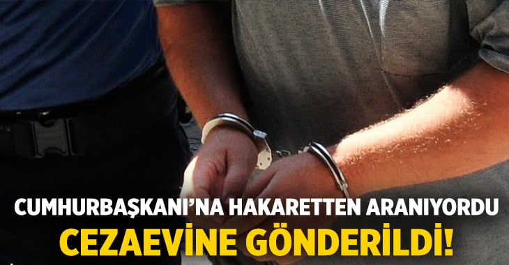 ‘Cumhurbaşkanına Hakaret suçundan aranıyordu! Cezaevine gönderildi!