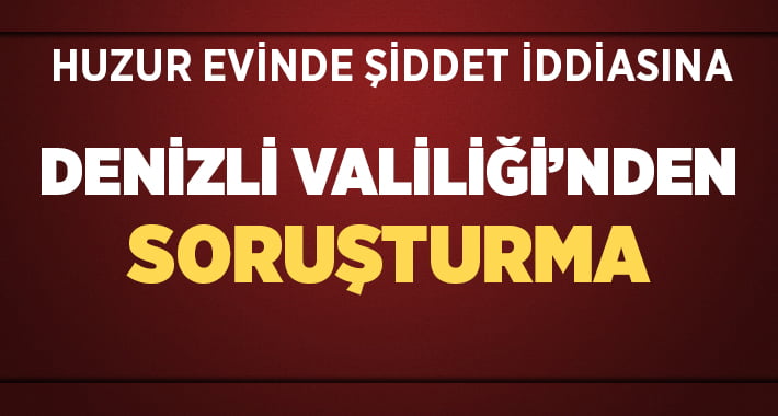 Huzur evinde şiddet iddiasına Denizli Valiliği’nden soruşturma