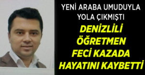 Araç almak için yola çıkmıştı, Denizlili öğretmen kazada hayatını kaybetti