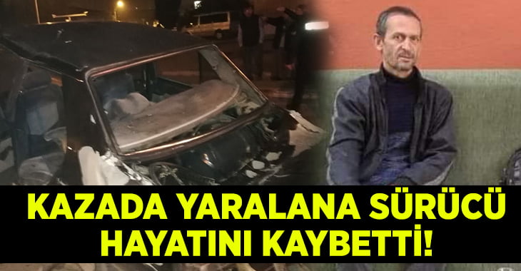 Kazada ağır yaralanan sürücü yaşamını yitirdi!