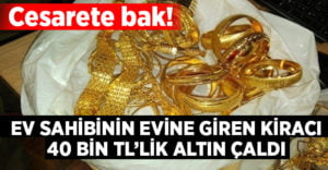 Ev sahibinin evine giren kiracı 40 bin TL’lik altın çaldı