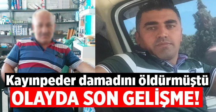 Kayınpederin damadını öldürdüğü olayda son gelişme!