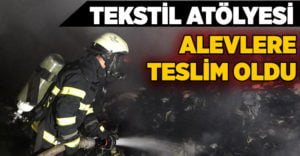 Tekstil atölyesinde alevlere teslim oldu