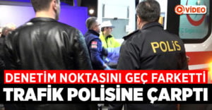 Denetim noktasını geç fark edince trafik polisine çarptı