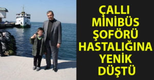 Çallı minibüs şoförü hastalığına yenik düştü!