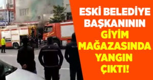 Eski belediye başkanının giyim mağazasında yangın çıktı!