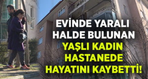 Evinde komşusu tarafından yaralı bulunan kadın hastanede hayatını kaybetti!