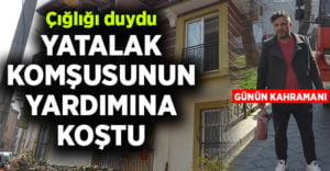 Çığlık duyan komşu, günün kahramanı oldu