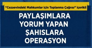 “Cezaevindeki Mahkumlar için Toplanma Çağrısı” içerikli paylaşımlara yorum yapan şahıslara operasyon