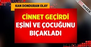 Cinnet geçiren şahıs, eşini ve çocuğunu bıçakladı