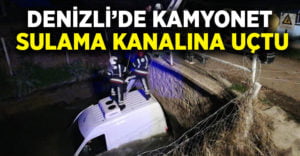 Denizli’de kamyonet sulama kanalına uçtu