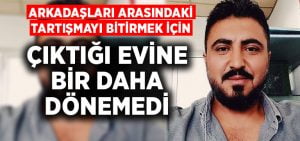 Arkadaşları arasındaki tartışmayı bitirmek için çıktığı evine bir daha dönemedi