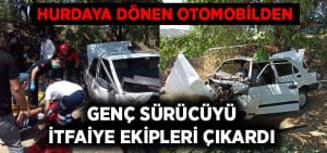 Hurdaya dönen otomobilden sürücüyü itfaiye çıkardı