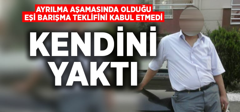 Eşi barışma isteğini kabul etmedi, kendini yaktı