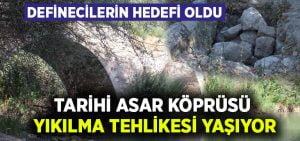 Definecilerin hedefi olan tarihi Asar Köprüsü yıkılma tehlikesi ile karşı karşıya