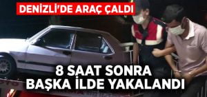 Denizli’de araç çaldı, 8 saat sonra başka bir ilde yakalandı