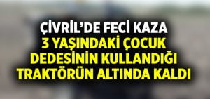 3 yaşındaki çocuk dedesinin kullandığı traktörün altında kalarak hayatını kaybetti