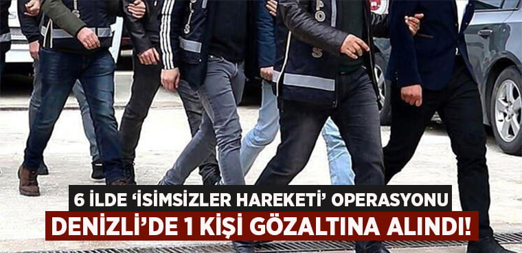 6 ilde düzenlenen ‘İsimsizler Hareketi’Operasyonu’nda Denizli’den 1 kişi gözaltına alındı!