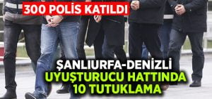 Şanlıurfa-Denizli uyuşturucu hattında 10 tutuklama