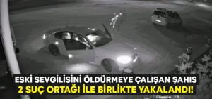 Eski sevgisini öldürmeye çalışan şahıs, 2 suç ortağıyla birlikte yakalandı