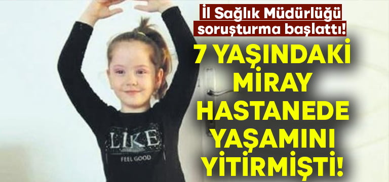 Hastanede hayatını kaybeden 7 yaşındaki Miray’ın ölümüne soruşturma açıldı!