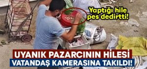 Uyanık pazarcının hilesi vatandaşın kamerasına takıldı!