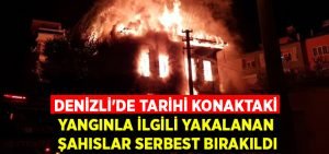 Denizli’de tarihi konaktaki yangınla ilgili yakalanan şahıslar serbest bırakıldı