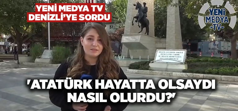 Yeni Medya TV Denizli’ye sordu:’Atatürk hayatta olsaydı, nasıl olurdu?’