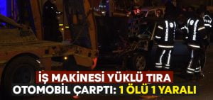 İş makinesi yüklü tıra otomobil çarptı.. 1 ölü 1 ağır yaralı