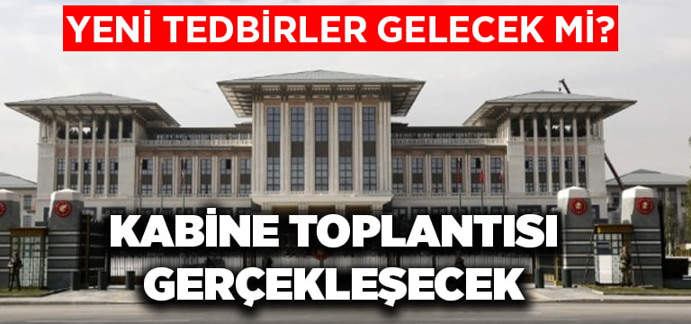 Yeni tedbirler gelecek mi? Kabine toplantısı gerçekleşecek