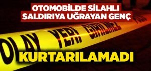 Otomobilde silahlı saldırıya uğrayan genç hayatını kaybetti