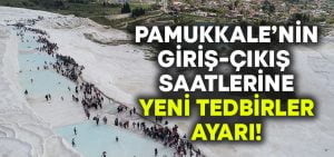 Pamukkale giriş çıkış saatleri değişti!