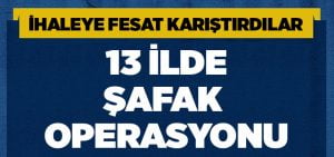 İhaleye fesat karıştırdılar.. 13 ilde şafak operasyonu