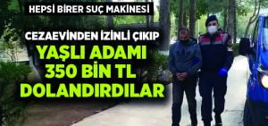 Cezaevinden izinli çıkıp yaşlı adamı 350 bin TL dolandırdılar