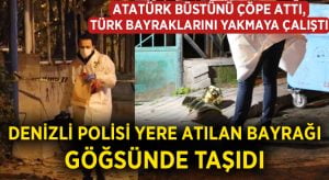 Atatürk büstünü çöpe attı, Türk bayrakları yakmaya çalıştı! Denizli polisi yere atılan bayrağı göğsünde taşıdı