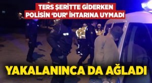 Ters şeritte giderken polisin ‘dur’ ihtarına uymadı.. Yakalanınca da ağladı