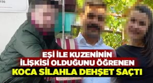 Eşi ile kuzeninin ilişkisi olduğunu öğrenen koca silahla dehşet saçtı