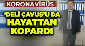 Koronavirüs ‘Deli Çavuş’u da hayattan kopardı