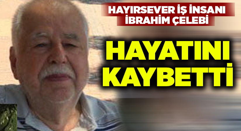 Hayırsever İbrahim Çelebi hayatını kaybetti