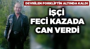 Devrilen forkliftin altında kalan işçi hayatını kaybetti