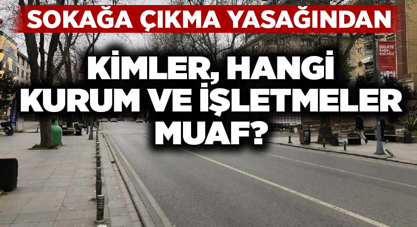 Sokağa çıkma yasağından kimler, hangi kurum ve işletmeler muaf tutulacak?