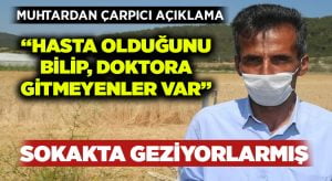 Muhtardan çarpıcı açıklama:”Hasta olduğunu bilip doktora gitmeyenler var”