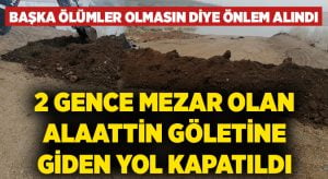 2 gence mezar olan Alaattin Göletine giden yol kapatıldı